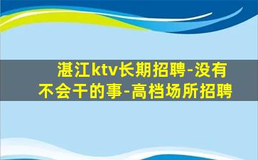 湛江ktv长期招聘-没有不会干的事-高档场所招聘